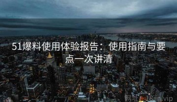 51爆料使用体验报告：使用指南与要点一次讲清