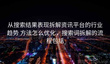 从搜索结果表现拆解资讯平台的行业趋势 方法怎么优化，搜索词拆解的流程包括