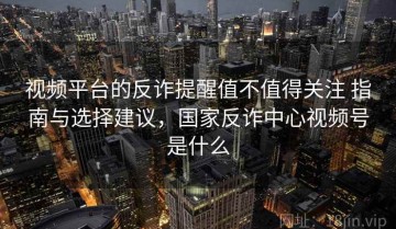 视频平台的反诈提醒值不值得关注 指南与选择建议，国家反诈中心视频号是什么