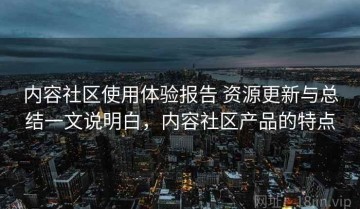 内容社区使用体验报告 资源更新与总结一文说明白，内容社区产品的特点