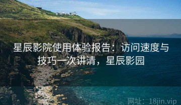 星辰影院使用体验报告：访问速度与技巧一次讲清，星辰影园