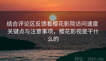 结合评论区反馈看樱花影院访问速度 关键点与注意事项，樱花影视是干什么的