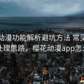 樱花动漫功能解析避坑方法 常见问题与处理思路，樱花动漫app怎么了