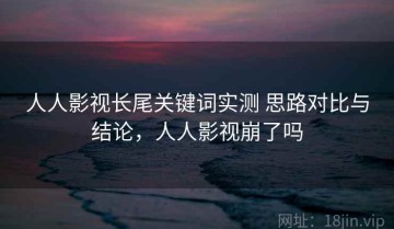 人人影视长尾关键词实测 思路对比与结论，人人影视崩了吗