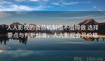 人人影视的会员机制值不值得做 选择要点与判断标准，人人影视会员价格