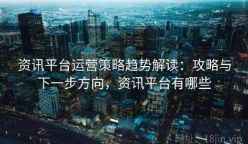资讯平台运营策略趋势解读：攻略与下一步方向，资讯平台有哪些