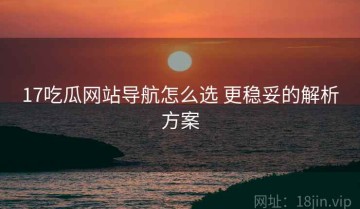 17吃瓜网站导航怎么选 更稳妥的解析方案