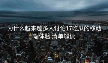 为什么越来越多人讨论17吃瓜的移动端体验 清单解读