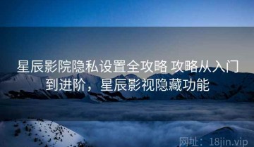 星辰影院隐私设置全攻略 攻略从入门到进阶，星辰影视隐藏功能