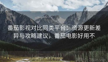 番茄影视对比同类平台：资源更新差异与攻略建议，番茄电影好用不