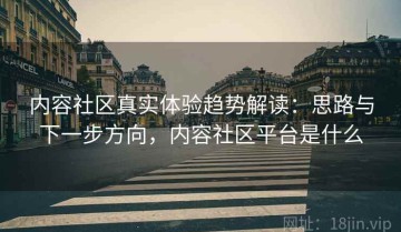 内容社区真实体验趋势解读：思路与下一步方向，内容社区平台是什么