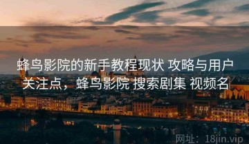 蜂鸟影院的新手教程现状 攻略与用户关注点，蜂鸟影院 搜索剧集 视频名