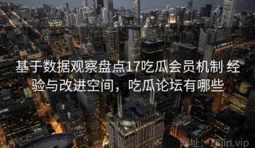 基于数据观察盘点17吃瓜会员机制 经验与改进空间，吃瓜论坛有哪些