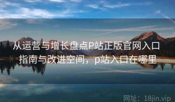 从运营与增长盘点P站正版官网入口 指南与改进空间，p站入口在哪里