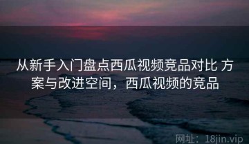 从新手入门盘点西瓜视频竞品对比 方案与改进空间，西瓜视频的竞品