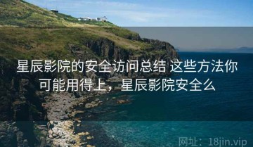 星辰影院的安全访问总结 这些方法你可能用得上，星辰影院安全么