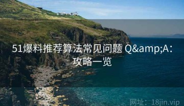 51爆料推荐算法常见问题 Q&A：攻略一览