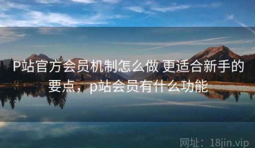 P站官方会员机制怎么做 更适合新手的要点，p站会员有什么功能