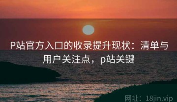 P站官方入口的收录提升现状：清单与用户关注点，p站关键