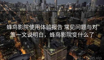 蜂鸟影院使用体验报告 常见问题与对策一文说明白，蜂鸟影院变什么了