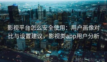 影视平台怎么安全使用：用户画像对比与设置建议，影视类app用户分析