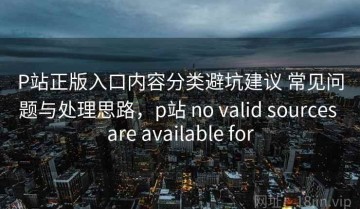 P站正版入口内容分类避坑建议 常见问题与处理思路，p站 no valid sources are available for