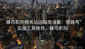 蜂鸟影院相关访问指南合集：思路与实用工具推荐，蜂鸟影阮