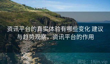 资讯平台的真实体验有哪些变化 建议与趋势观察，资讯平台的作用