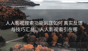 人人影视搜索功能到底如何 真实反馈与技巧汇总，人人影视索引在哪