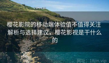 樱花影院的移动端体验值不值得关注 解析与选择建议，樱花影视是干什么的