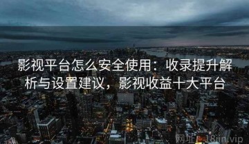 影视平台怎么安全使用：收录提升解析与设置建议，影视收益十大平台