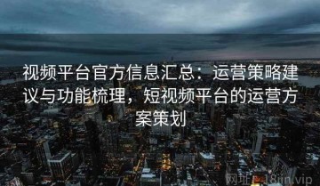 视频平台官方信息汇总：运营策略建议与功能梳理，短视频平台的运营方案策划