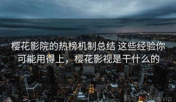 樱花影院的热榜机制总结 这些经验你可能用得上，樱花影视是干什么的