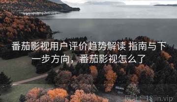 番茄影视用户评价趋势解读 指南与下一步方向，番茄影视怎么了