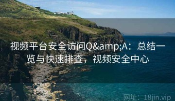 视频平台安全访问Q&A：总结一览与快速排查，视频安全中心