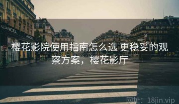 樱花影院使用指南怎么选 更稳妥的观察方案，樱花影厅