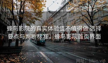 蜂鸟影院的真实体验值不值得做 选择要点与判断标准，蜂鸟影院首页界面