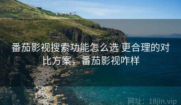 番茄影视搜索功能怎么选 更合理的对比方案，番茄影视咋样