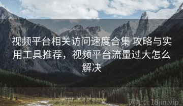 视频平台相关访问速度合集 攻略与实用工具推荐，视频平台流量过大怎么解决