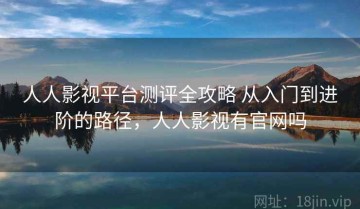 人人影视平台测评全攻略 从入门到进阶的路径，人人影视有官网吗