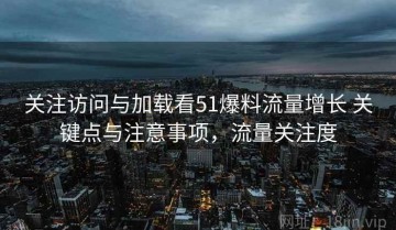 关注访问与加载看51爆料流量增长 关键点与注意事项，流量关注度