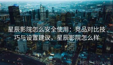 星辰影院怎么安全使用：竞品对比技巧与设置建议，星辰影院怎么样