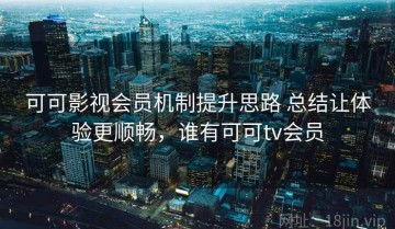 可可影视会员机制提升思路 总结让体验更顺畅，谁有可可tv会员