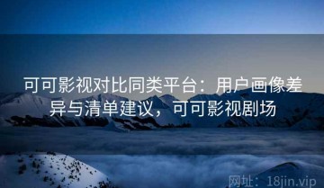 可可影视对比同类平台：用户画像差异与清单建议，可可影视剧场