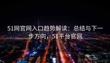51网官网入口趋势解读：总结与下一步方向，51平台官网