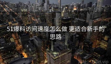51爆料访问速度怎么做 更适合新手的思路