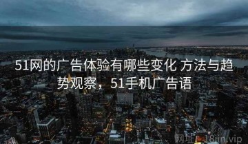 51网的广告体验有哪些变化 方法与趋势观察，51手机广告语