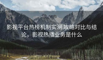 影视平台热榜机制实测 攻略对比与结论，影视热播业务是什么