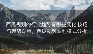 西瓜视频的行业趋势有哪些变化 技巧与趋势观察，西瓜视频盈利模式分析