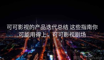 可可影视的产品迭代总结 这些指南你可能用得上，可可影视剧场